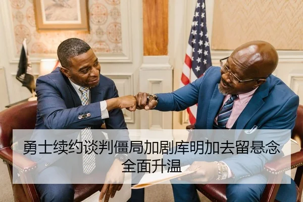 勇士续约谈判僵局加剧库明加去留悬念全面升温